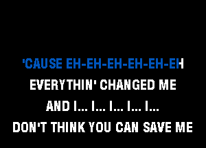 'CAUSE EH-EH-EH-EH-EH-EH
EVERYTHIH' CHANGED ME
AND I... l... l... l... l...
DOH'T THINK YOU CAN SAVE ME