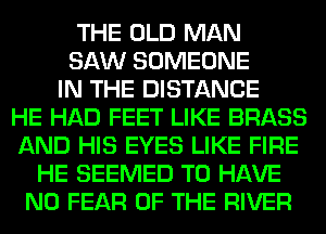 THE OLD MAN
SAW SOMEONE
IN THE DISTANCE
HE HAD FEET LIKE BRASS
AND HIS EYES LIKE FIRE
HE SEEMED TO HAVE
NO FEAR OF THE RIVER