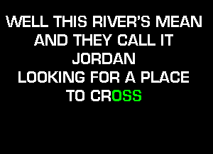WELL THIS RIVER'S MEAN
AND THEY CALL IT
JORDAN
LOOKING FOR A PLACE
TO CROSS