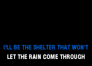I'LL BE THE SHELTER THAT WON'T
LET THE RAIN COME THROUGH