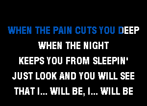 WHEN THE PAIN CUTS YOU DEEP
WHEN THE NIGHT
KEEPS YOU FROM SLEEPIH'
JUST LOOK AND YOU WILL SEE
THAT I... WILL BE, I... WILL BE