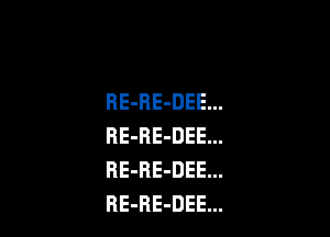 RE-RE-DEE.

RE-BE-DEE.
RE-RE-DEE.
RE-BE-DEE.