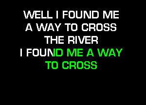WELL I FOUND ME
A WAY TO CROSS
THE RIVER

I FOUND ME A WAY
TO CROSS