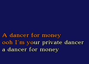 A dancer for money
ooh I'm your private dancer
a dancer for money
