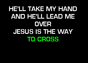 HELL TAKE MY HAND
AND HELL LEAD ME
OVER
JESUS IS THE WAY
TO CROSS