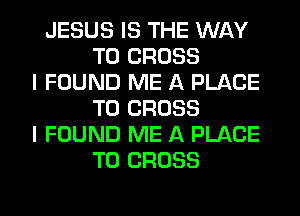 JESUS IS THE WAY
TO CROSS
I FOUND ME A PLACE
TO CROSS
I FOUND ME A PLACE
TO CROSS
