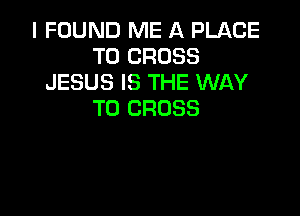 I FOUND ME A PUlCE
T0 CROSS
JESUS IS THE WAY
TO CROSS