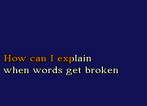How can I explain
When words get broken