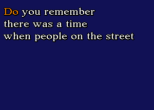 Do you remember
there was a time

when people on the street