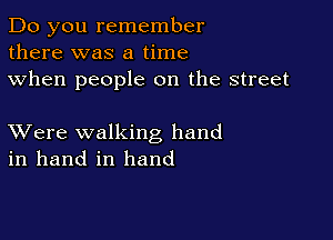 Do you remember
there was a time
when people on the street

XVere walking hand
in hand in hand