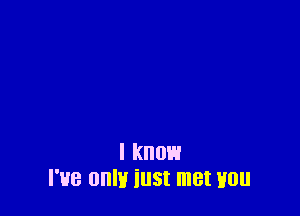 I know
I've 0an iust met H0