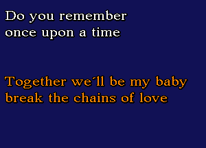 Do you remember
once upon a time

Together we ll be my baby
break the chains of love