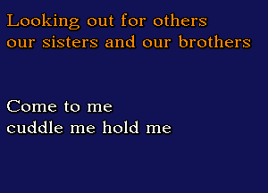 Looking out for others
our sisters and our brothers

Come to me
cuddle me hold me
