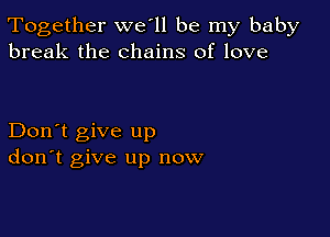 Together we'll be my baby
break the chains of love

Don't give up
don't give up now