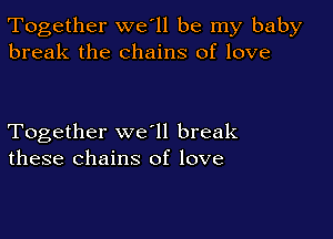 Together we'll be my baby
break the chains of love

Together we ll break
these chains of love