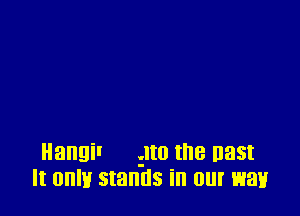 Hangil zIto the mm
It 0an stands in our way