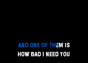 AND ONE OF THEM IS
HOW BAD I NEED YOU