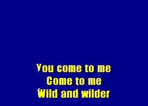 You come to me
come to me
Emu and wilder