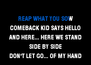 REAP WHAT YOU 80W
COMEBACK KID SAYS HELLO
AND HERE... HERE WE STAND

SIDE BY SIDE
DON'T LET GO... OF MY HAND