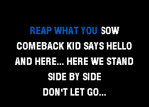 REAP WHAT YOU 80W
COMEBACK KID SAYS HELLO
AND HERE... HERE WE STAND

SIDE BY SIDE
DON'T LET GO...