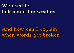 TWe used to
talk about the weather

And how can I explain
When words get broken