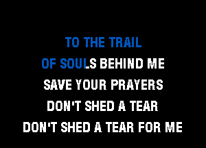 TO THE TRAIL
0F SOULS BEHIND ME
SAVE YOUR PRAYERS
DON'T SHED A TEAR
DON'T SHED A TEAR FOR ME