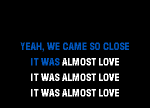 YEAH, WE CAME SD CLOSE
IT WAS ALMOST LOVE
IT WAS ALMOST LOVE

IT WAS ALMOST LOVE l