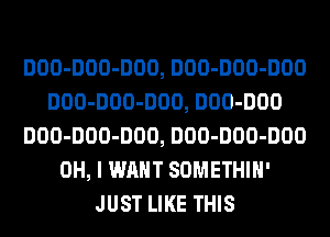 DOO-DOO-DOO, DOO-DOO-DOO
DOO-DOO-DOO, DOO-DOO
DOO-DOO-DOO, DOO-DOO-DOO
OH, I WANT SOMETHIH'
JUST LIKE THIS