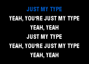 JUST MY TYPE
YEAH, YOU'RE JUST MY TYPE
YEAH, YEAH
JUST MY TYPE
YEAH, YOU'RE JUST MY TYPE
YEAH, YEAH