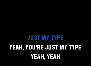 JUST MY TYPE
YEAH, YOU'RE JUST MY TYPE
YEAH, YEAH