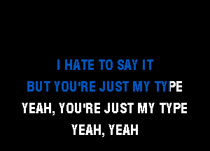 I HATE TO SAY IT
BUT YOU'RE JUST MY TYPE
YEAH, YOU'RE JUST MY TYPE
YEAH, YEAH