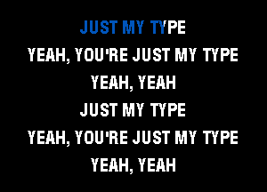 JUST MY TYPE
YEAH, YOU'RE JUST MY TYPE
YEAH, YEAH
JUST MY TYPE
YEAH, YOU'RE JUST MY TYPE
YEAH, YEAH