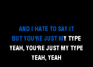 AND I HATE TO SAY IT
BUT YOU'RE JUST MY TYPE
YEAH, YOU'RE JUST MY TYPE
YEAH, YEAH