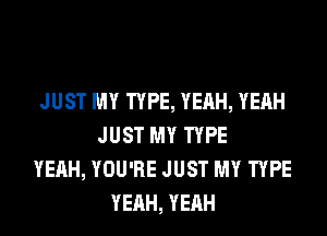 JUST MY TYPE, YEAH, YEAH
JUST MY TYPE
YEAH, YOU'RE JUST MY TYPE
YEAH, YEAH