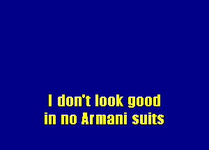 I don't look 90ml
in no Armani suits