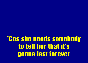 'Bos she needs somebody
to tell her that it's
gonna last foteuer