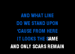 AND WHAT LINE
DO WE STAND UPON
'CAUSE FROM HERE
IT LOOKS THE SAME
AND ONLY SEARS REMAIN