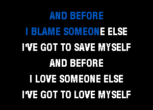 MID BEFORE
I BLAME SOMEONE ELSE
WE GOT TO SAVE MYSELF
AND BEFORE
I LOVE SOMEONE ELSE
I'VE GOT TO LOVE MYSELF