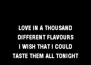 LOVE IN A THOUSAND

DIFFERENT FLAVOURS

I WISH THATI COULD
TASTE THEM ALL TONIGHT