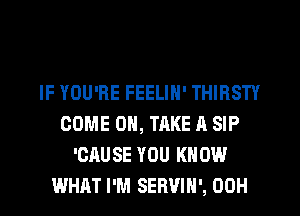 IF YOU'RE FEELIN' THIRSTY
COME ON, TAKE A SIP
'CAUSE YOU KNOW
WHAT I'M SERVIH', 00H