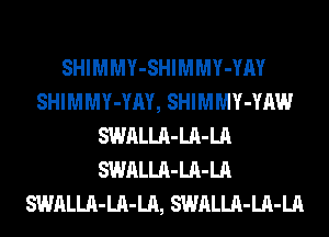 SHIMMY-SHIMMY-YM
SHIMMY-YAY, SHIMMY-YAW
SWALLA-LA-LA
SWALLA-LA-LA
SWALLA-LA-LA, SWALLA-LA-LA