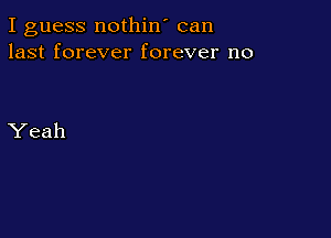 I guess nothin' can
last forever forever no