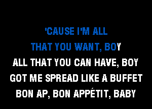 'CAU SE I'M ALL
THAT YOU WAN T, BOY
ALL THAT YOU CAN HAVE, BOY
GOT ME SPREAD LIKE A BUFFET
80 AP, 80 APPETIT, BABY