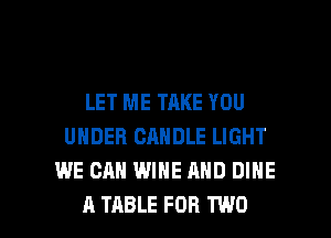 LET ME TAKE YOU
UNDER CANDLE LIGHT
WE CAN WINE AND DIHE

A TABLE FOR TWO l