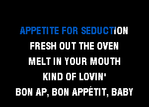 APPETITE FOR SEDUCTIOH
FRESH OUT THE OVEN
MELT IN YOUR MOUTH

KIND OF LOVIH'
80 AP, 80 APPETIT, BABY