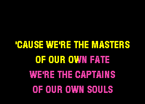 'GAUSE WE'RE THE MASTERS
OF OUR OWN FATE
WE'RE THE CAPTAINS

OF OUR OWN SOULS l