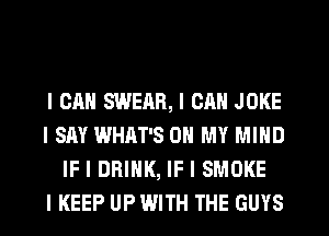 I CAN SWEAR, I CAN JOKE
I SAY WHAT'S ON MY MIND
IF I DRINK, IF I SMOKE
I KEEP UP WITH THE GUYS