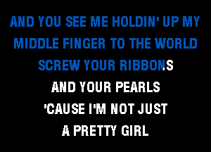 AND YOU SEE ME HOLDIH' UP MY
MIDDLE FINGER TO THE WORLD
SCREW YOUR RIBBOHS
AND YOUR PEARLS
'CAUSE I'M NOT JUST
A PRETTY GIRL