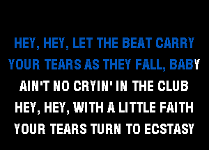 HEY, HEY, LET THE BEAT CARRY
YOUR TEARS AS THEY FALL, BABY
AIN'T H0 CRYIH' IN THE CLUB
HEY, HEY, WITH A LITTLE FAITH
YOUR TEARS TURN T0 ECSTASY