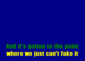 where we iust can't fake it